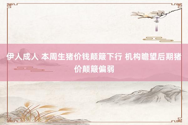 伊人成人 本周生猪价钱颠簸下行 机构瞻望后期猪价颠簸偏弱